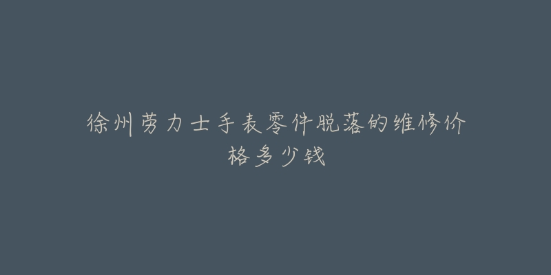 徐州劳力士手表零件脱落的维修价格多少钱-名表号 徐州劳力士手表零件脱落的维修价格多少钱