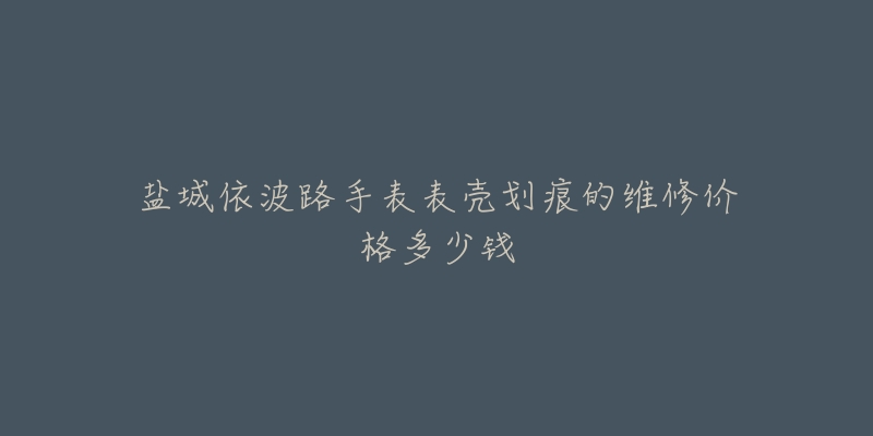 盐城依波路手表表壳划痕的维修价格多少钱-名表号 盐城依波路手表表壳划痕的维修价格多少钱