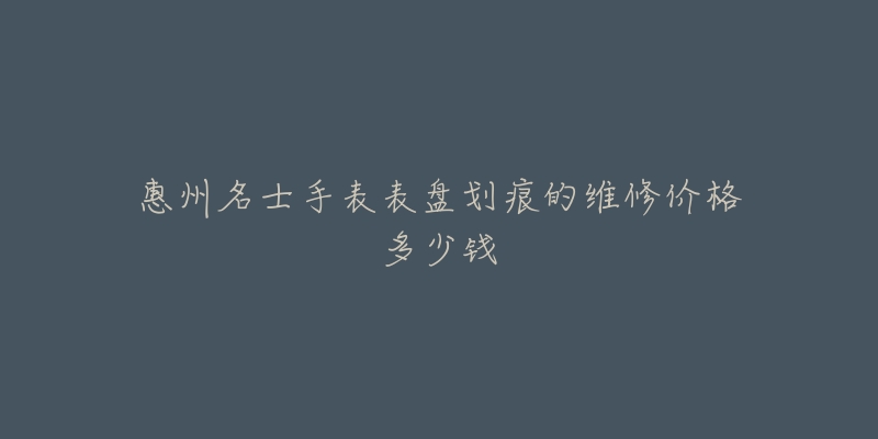 惠州名士手表表盘划痕的维修价格多少钱-名表号 惠州名士手表表盘划痕的维修价格多少钱