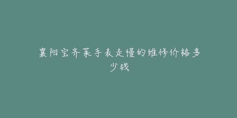 襄阳宝齐莱手表走慢的维修价格多少钱-名表号 襄阳宝齐莱手表走慢的维修价格多少钱