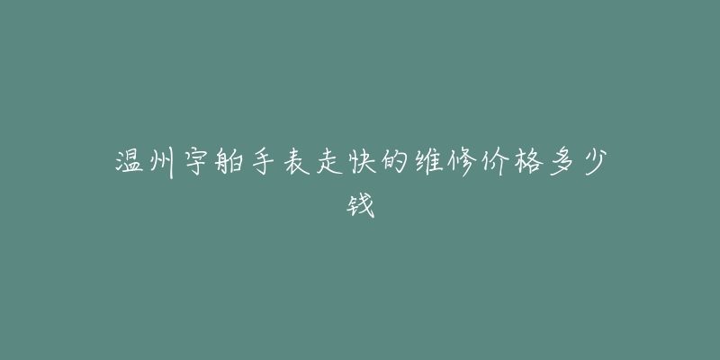 温州宇舶手表走快的维修价格多少钱-名表号 温州宇舶手表走快的维修价格多少钱