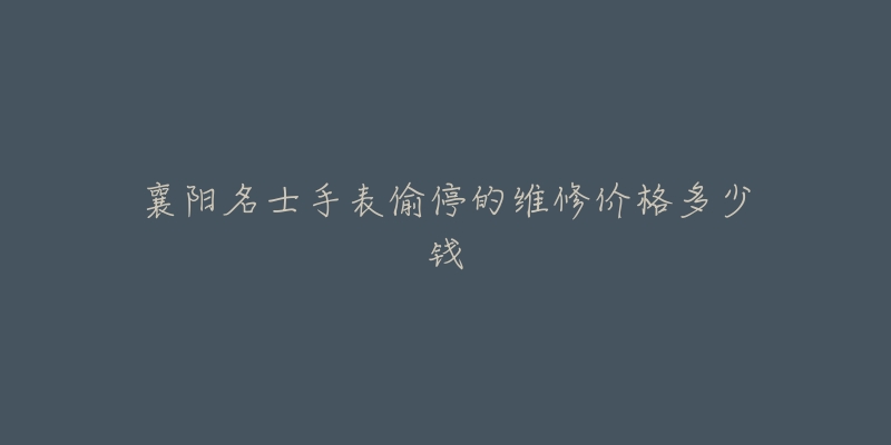襄阳名士手表偷停的维修价格多少钱-名表号 襄阳名士手表偷停的维修价格多少钱