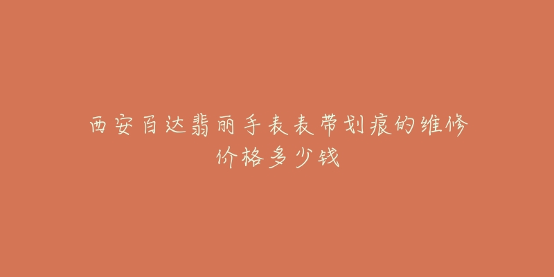 西安百达翡丽手表表带划痕的维修价格多少钱-名表号 西安百达翡丽手表表带划痕的维修价格多少钱