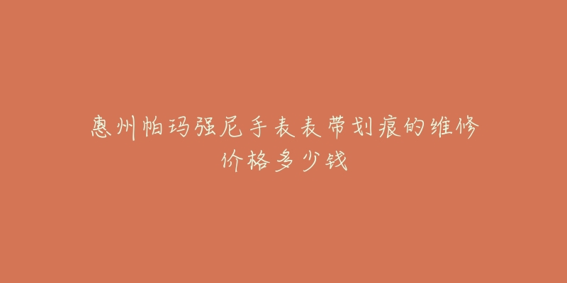 惠州帕玛强尼手表表带划痕的维修价格多少钱-名表号 惠州帕玛强尼手表表带划痕的维修价格多少钱