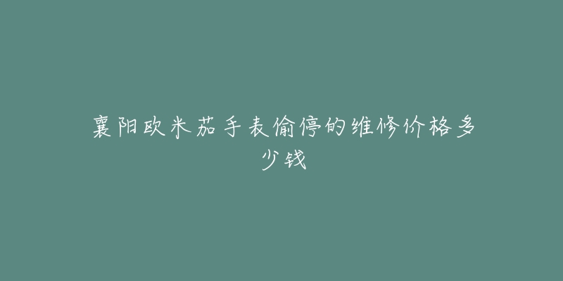 襄阳欧米茄手表偷停的维修价格多少钱-名表号 襄阳欧米茄手表偷停的维修价格多少钱