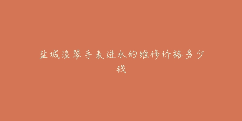 盐城浪琴手表进水的维修价格多少钱-名表号 盐城浪琴手表进水的维修价格多少钱