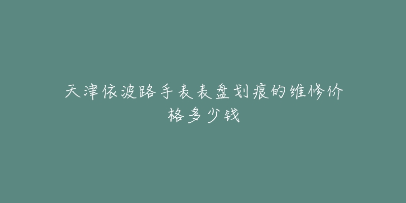 天津依波路手表表盘划痕的维修价格多少钱-名表号 天津依波路手表表盘划痕的维修价格多少钱