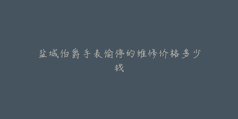 盐城伯爵手表偷停的维修价格多少钱-名表号 盐城伯爵手表偷停的维修价格多少钱