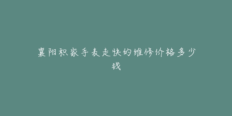 襄阳积家手表走快的维修价格多少钱-名表号 襄阳积家手表走快的维修价格多少钱