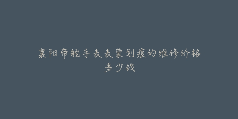 襄阳帝舵手表表蒙划痕的维修价格多少钱