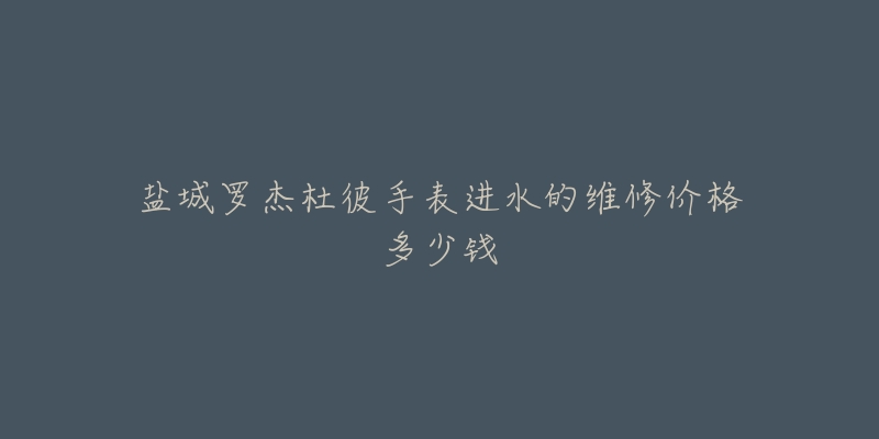 盐城罗杰杜彼手表进水的维修价格多少钱-名表号 盐城罗杰杜彼手表进水的维修价格多少钱