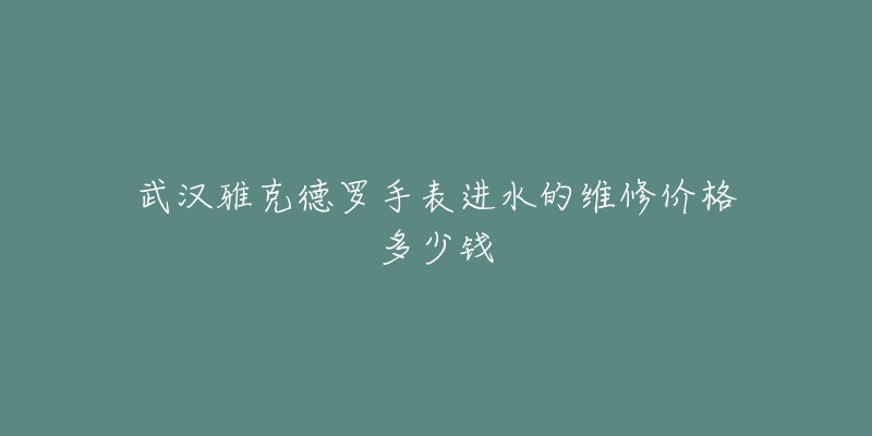 武汉雅克德罗手表进水的维修价格多少钱-名表号 武汉雅克德罗手表进水的维修价格多少钱