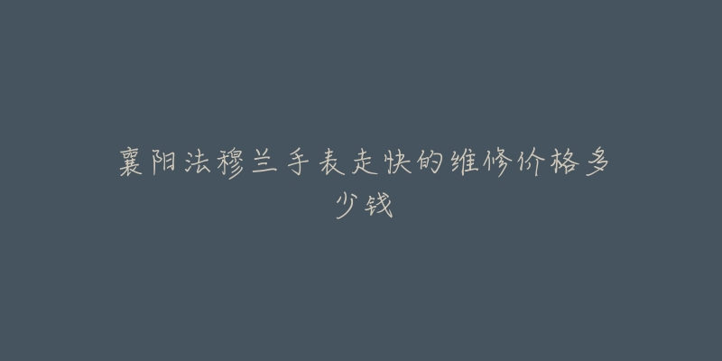 襄阳法穆兰手表走快的维修价格多少钱-名表号 襄阳法穆兰手表走快的维修价格多少钱
