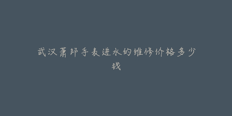 武汉萧邦手表进水的维修价格多少钱-名表号 武汉萧邦手表进水的维修价格多少钱