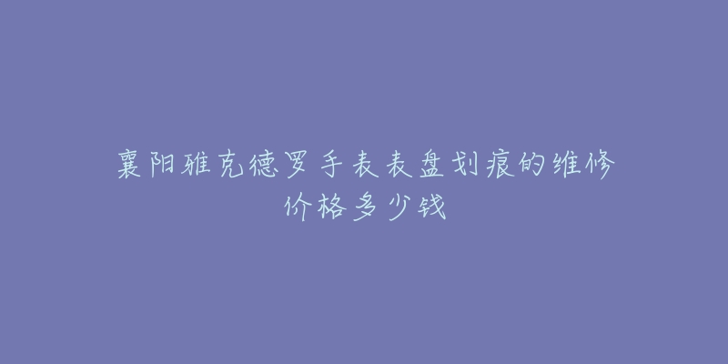 襄阳雅克德罗手表表盘划痕的维修价格多少钱-名表号 襄阳雅克德罗手表表盘划痕的维修价格多少钱