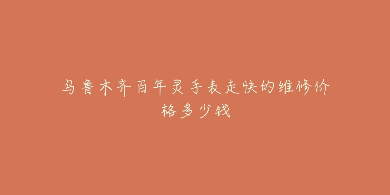 乌鲁木齐百年灵手表走快的维修价格多少钱-名表号 乌鲁木齐百年灵手表走快的维修价格多少钱