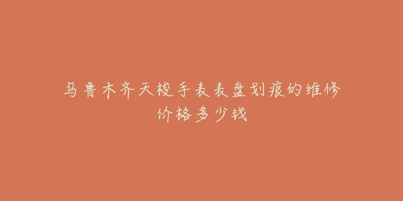 乌鲁木齐天梭手表表盘划痕的维修价格多少钱-名表号 乌鲁木齐天梭手表表盘划痕的维修价格多少钱