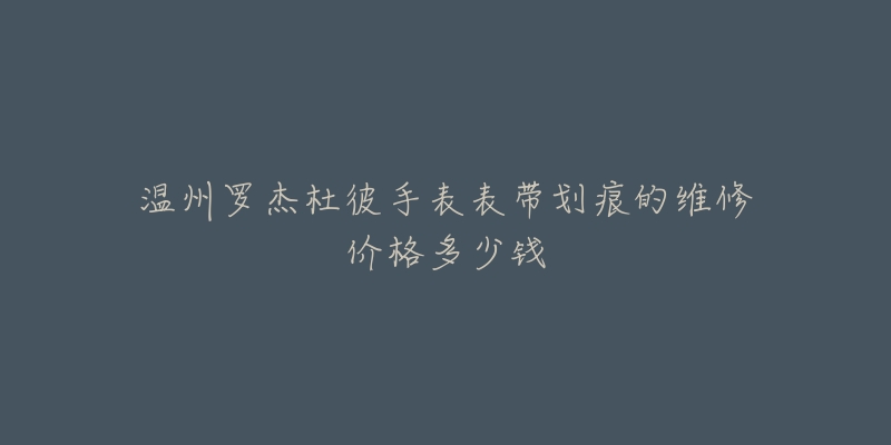 温州罗杰杜彼手表表带划痕的维修价格多少钱-名表号 温州罗杰杜彼手表表带划痕的维修价格多少钱