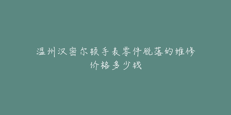 温州汉密尔顿手表零件脱落的维修价格多少钱-名表号 温州汉密尔顿手表零件脱落的维修价格多少钱