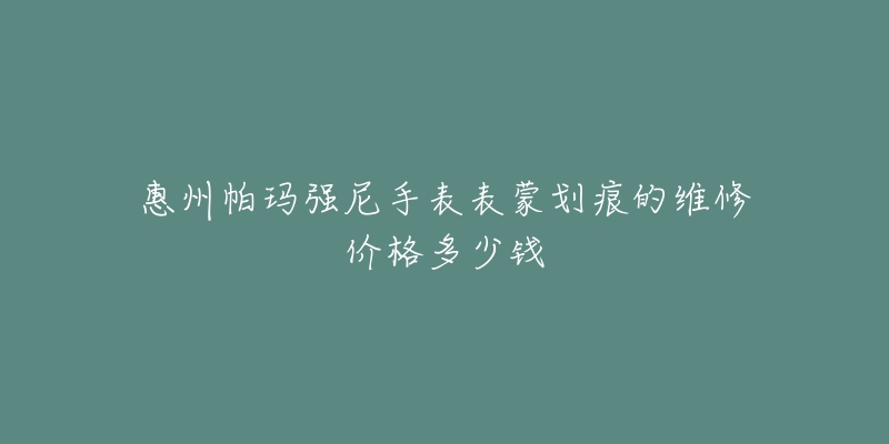 惠州帕玛强尼手表表蒙划痕的维修价格多少钱