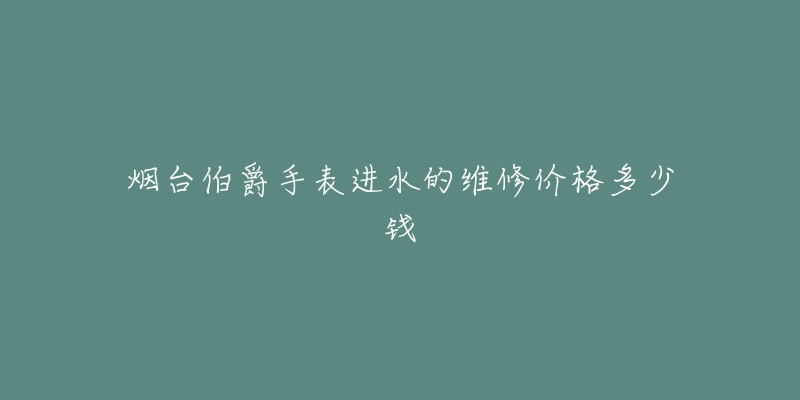 烟台伯爵手表进水的维修价格多少钱-名表号 烟台伯爵手表进水的维修价格多少钱