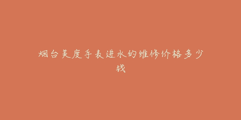 烟台美度手表进水的维修价格多少钱-名表号 烟台美度手表进水的维修价格多少钱