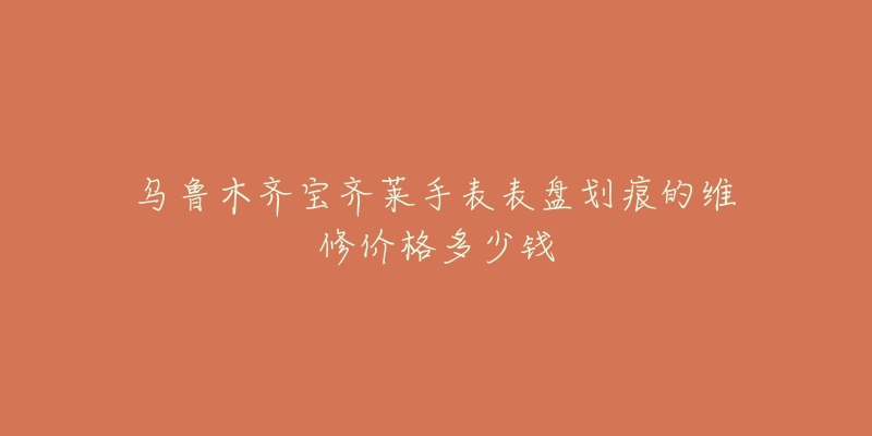 乌鲁木齐宝齐莱手表表盘划痕的维修价格多少钱-名表号 乌鲁木齐宝齐莱手表表盘划痕的维修价格多少钱