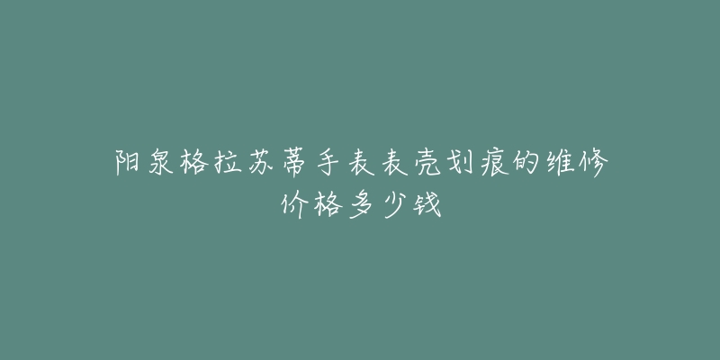 阳泉格拉苏蒂手表表壳划痕的维修价格多少钱-名表号 阳泉格拉苏蒂手表表壳划痕的维修价格多少钱
