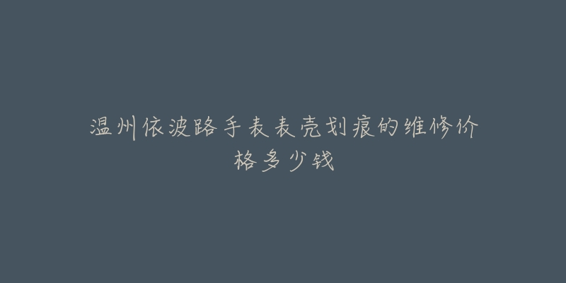 温州依波路手表表壳划痕的维修价格多少钱