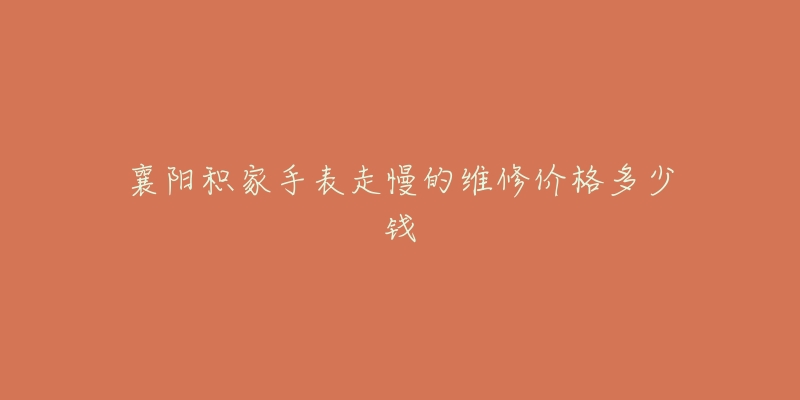 襄阳积家手表走慢的维修价格多少钱-名表号 襄阳积家手表走慢的维修价格多少钱