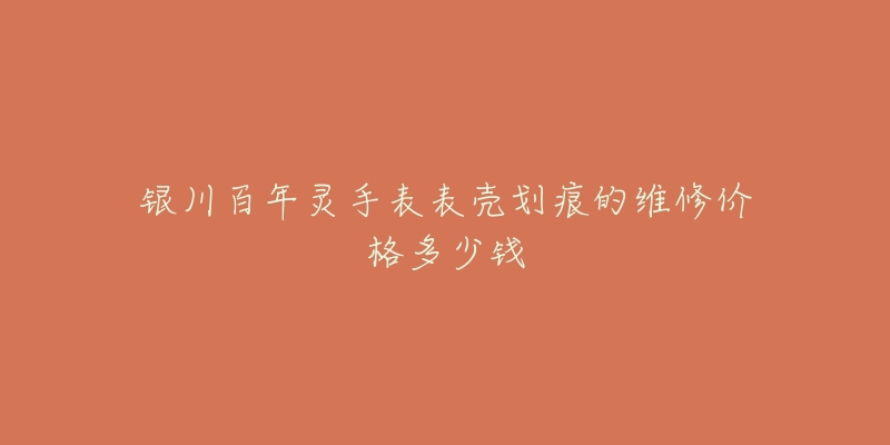 银川百年灵手表表壳划痕的维修价格多少钱-名表号 银川百年灵手表表壳划痕的维修价格多少钱