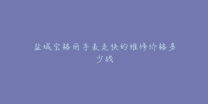 盐城宝格丽手表走快的维修价格多少钱-名表号 盐城宝格丽手表走快的维修价格多少钱