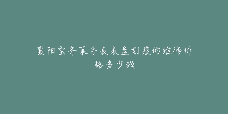 襄阳宝齐莱手表表盘划痕的维修价格多少钱-名表号 襄阳宝齐莱手表表盘划痕的维修价格多少钱