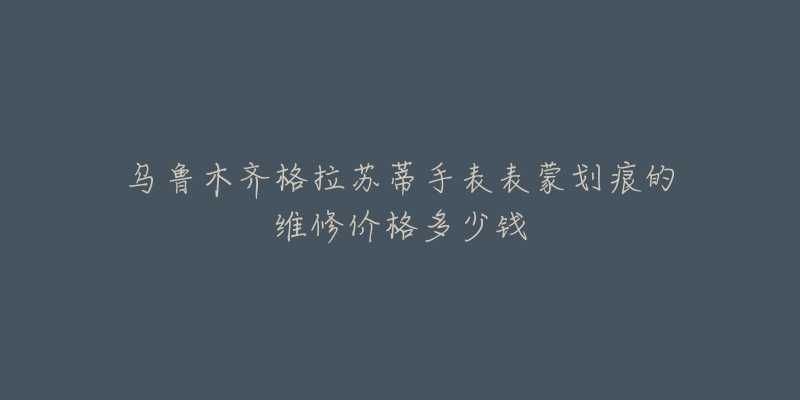 乌鲁木齐格拉苏蒂手表表蒙划痕的维修价格多少钱-名表号 乌鲁木齐格拉苏蒂手表表蒙划痕的维修价格多少钱