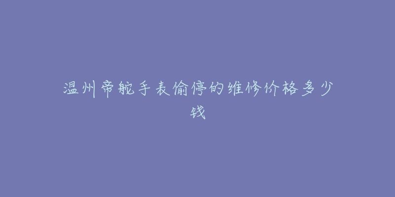 温州帝舵手表偷停的维修价格多少钱-名表号 温州帝舵手表偷停的维修价格多少钱