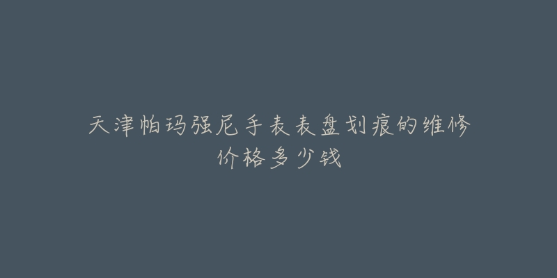 天津帕玛强尼手表表盘划痕的维修价格多少钱-名表号 天津帕玛强尼手表表盘划痕的维修价格多少钱