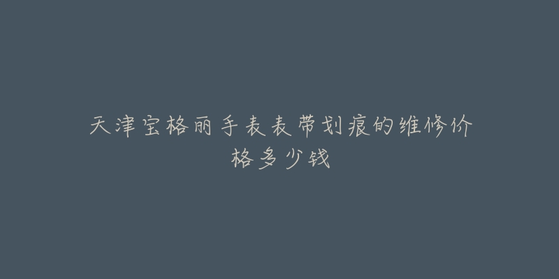 天津宝格丽手表表带划痕的维修价格多少钱-名表号 天津宝格丽手表表带划痕的维修价格多少钱