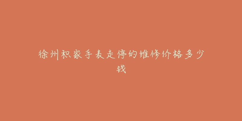 徐州积家手表走停的维修价格多少钱-名表号 徐州积家手表走停的维修价格多少钱