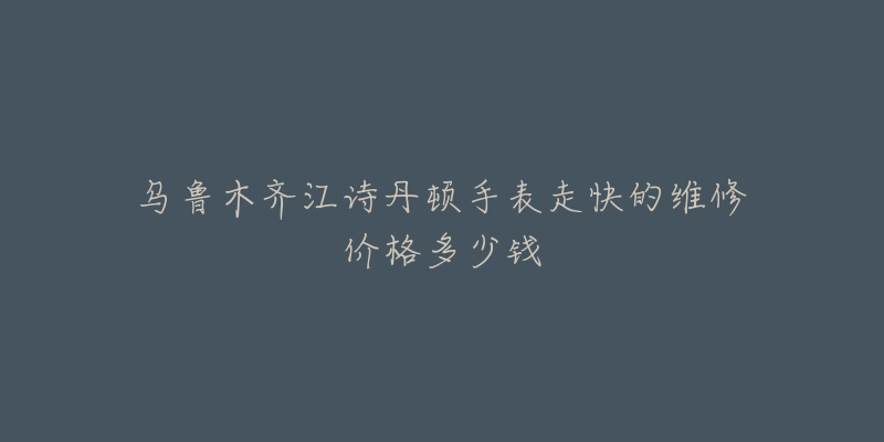 乌鲁木齐江诗丹顿手表走快的维修价格多少钱-名表号 乌鲁木齐江诗丹顿手表走快的维修价格多少钱