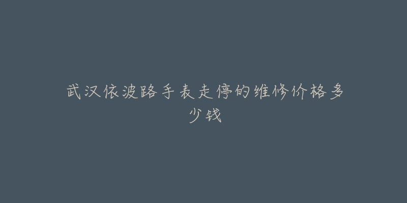武汉依波路手表走停的维修价格多少钱