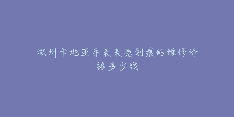 湖州卡地亚手表表壳划痕的维修价格多少钱-名表号 湖州卡地亚手表表壳划痕的维修价格多少钱