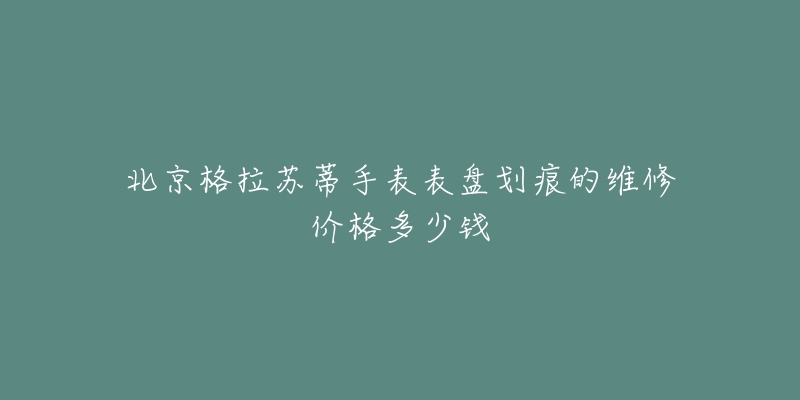 北京格拉苏蒂手表表盘划痕的维修价格多少钱-名表号 北京格拉苏蒂手表表盘划痕的维修价格多少钱
