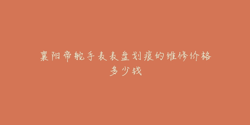 襄阳帝舵手表表盘划痕的维修价格多少钱
