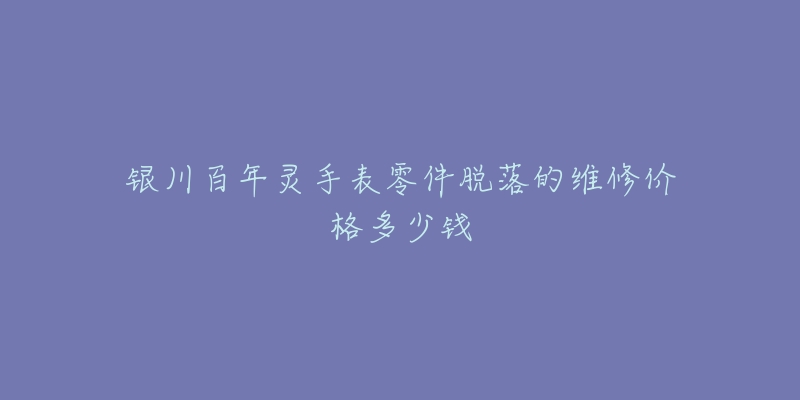 银川百年灵手表零件脱落的维修价格多少钱-名表号 银川百年灵手表零件脱落的维修价格多少钱
