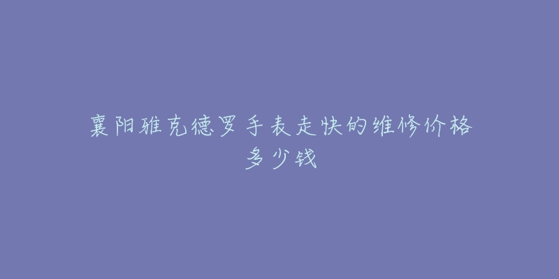 襄阳雅克德罗手表走快的维修价格多少钱-名表号 襄阳雅克德罗手表走快的维修价格多少钱