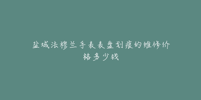盐城法穆兰手表表盘划痕的维修价格多少钱-名表号 盐城法穆兰手表表盘划痕的维修价格多少钱