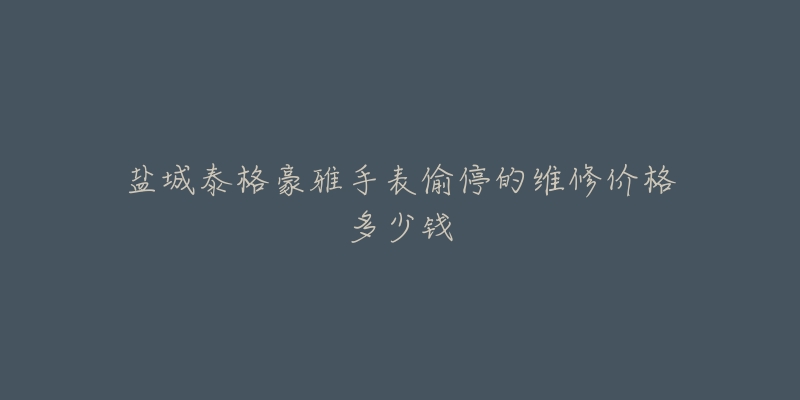 盐城泰格豪雅手表偷停的维修价格多少钱-名表号 盐城泰格豪雅手表偷停的维修价格多少钱