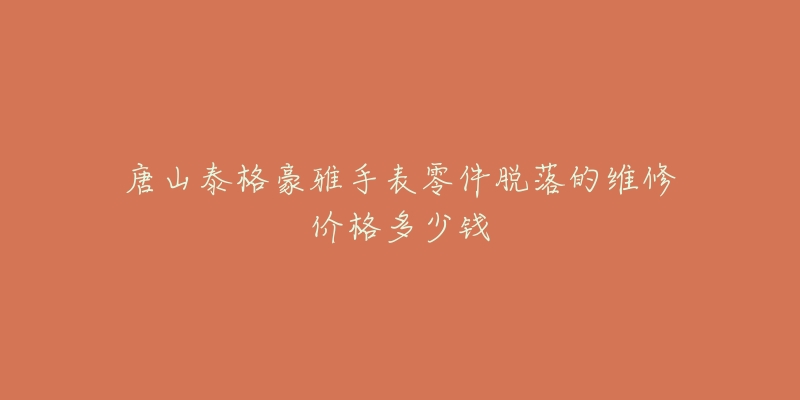 唐山泰格豪雅手表零件脱落的维修价格多少钱-名表号 唐山泰格豪雅手表零件脱落的维修价格多少钱
