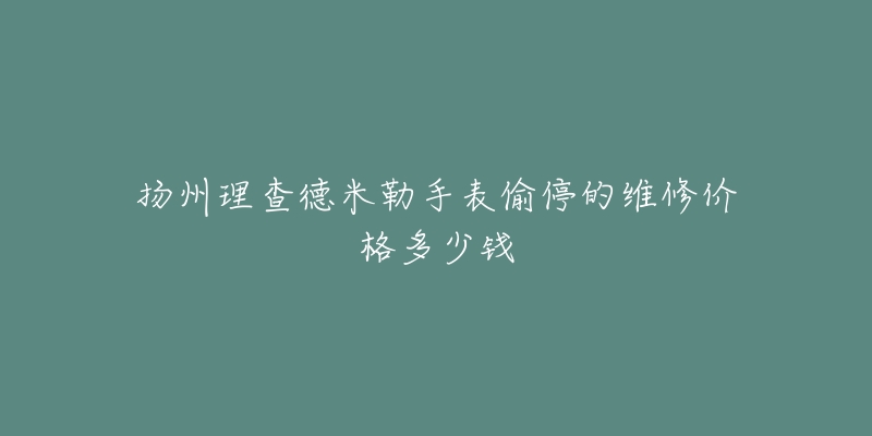 扬州理查德米勒手表偷停的维修价格多少钱-名表号 扬州理查德米勒手表偷停的维修价格多少钱
