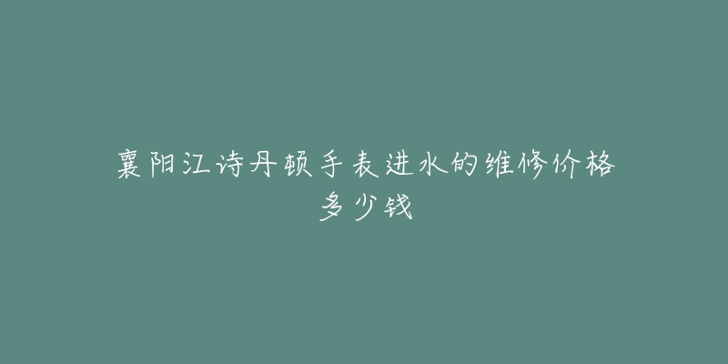 襄阳江诗丹顿手表进水的维修价格多少钱-名表号 襄阳江诗丹顿手表进水的维修价格多少钱
